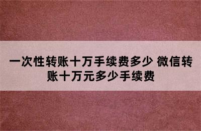 一次性转账十万手续费多少 微信转账十万元多少手续费